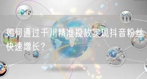 如何通过千川精准投放实现抖音粉丝快速增长？