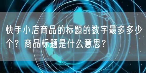 快手小店商品的标题的数字最多多少个?商品标题是什么意思?