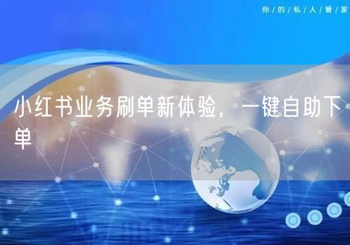 小红书业务刷单新体验，一键自助下单