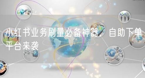 小红书业务刷量必备神器，自助下单平台来袭