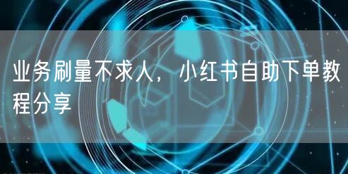 业务刷量不求人，小红书自助下单教程分享
