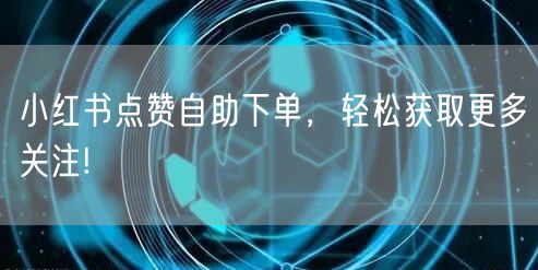 小红书点赞自助下单，轻松获取更多关注!