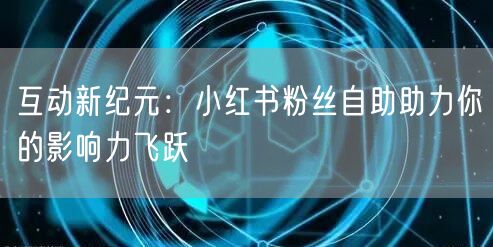 互动新纪元：小红书粉丝自助助力你的影响力飞跃