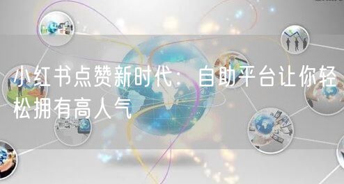 小红书点赞新时代：自助平台让你轻松拥有高人气