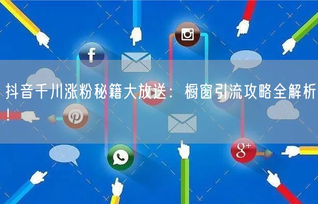 抖音千川涨粉秘籍大放送：橱窗引流攻略全解析！