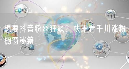 想要抖音粉丝狂飙？快来看千川涨粉橱窗秘籍！