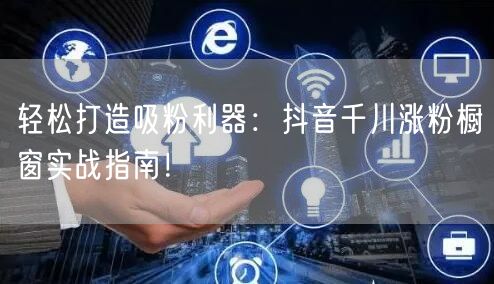 轻松打造吸粉利器：抖音千川涨粉橱窗实战指南！