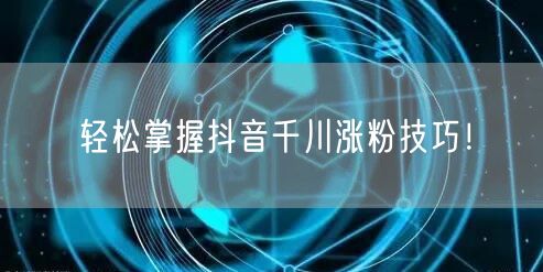 轻松掌握抖音千川涨粉技巧！