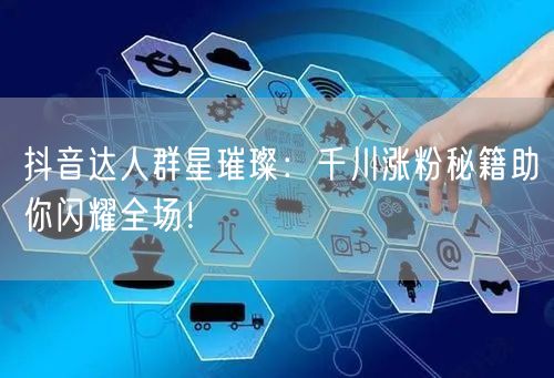 抖音达人群星璀璨：千川涨粉秘籍助你闪耀全场！