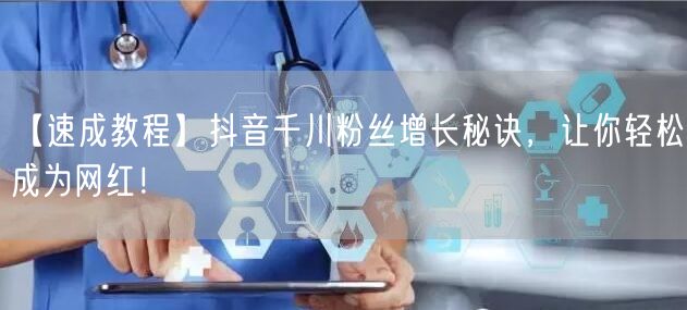 【速成教程】抖音千川粉丝增长秘诀，让你轻松成为网红！
