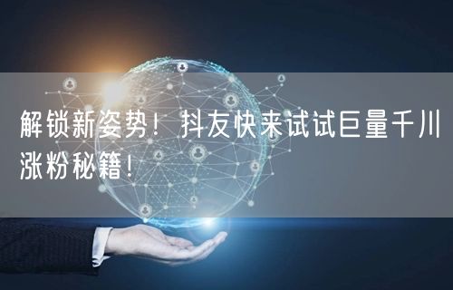 解锁新姿势！抖友快来试试巨量千川涨粉秘籍！