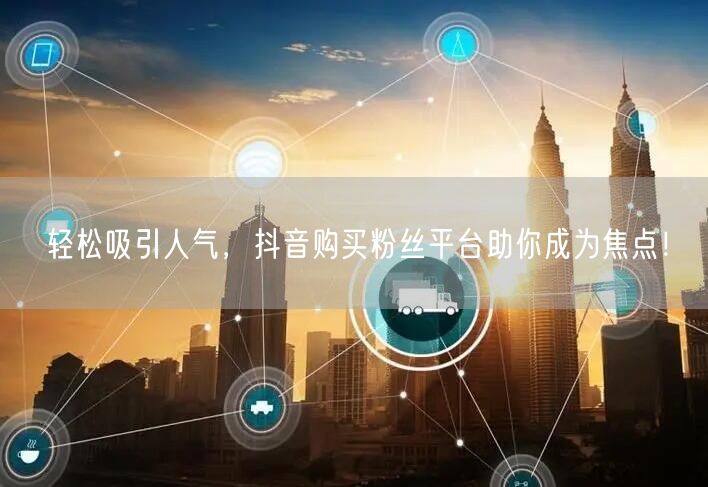 轻松吸引人气，抖音购买粉丝平台助你成为焦点！
