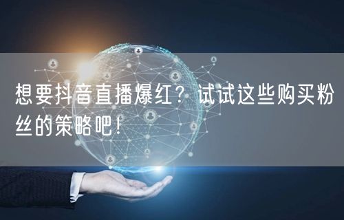 想要抖音直播爆红？试试这些购买粉丝的策略吧！