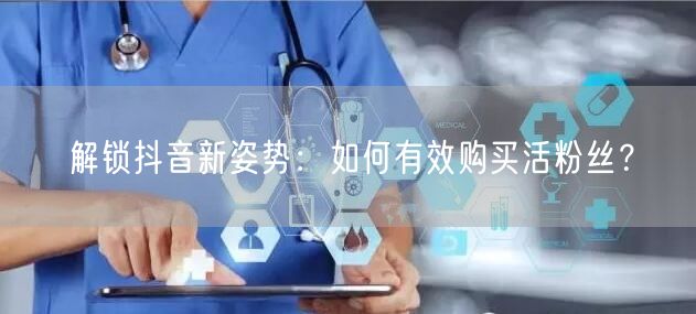 解锁抖音新姿势：如何有效购买活粉丝？