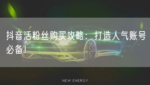 抖音活粉丝购买攻略：打造人气账号必备！