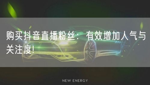 购买抖音直播粉丝：有效增加人气与关注度!