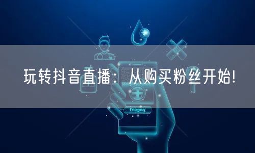 玩转抖音直播：从购买粉丝开始!