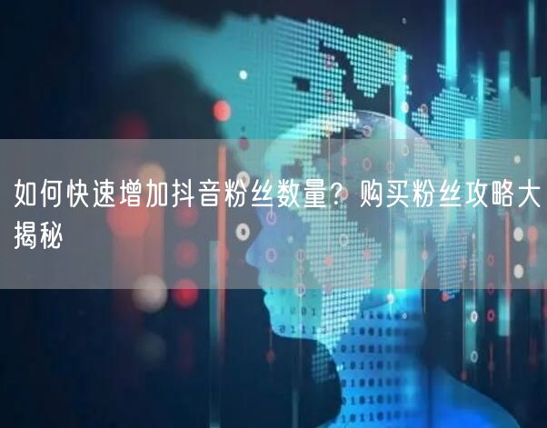 如何快速增加抖音粉丝数量？购买粉丝攻略大揭秘