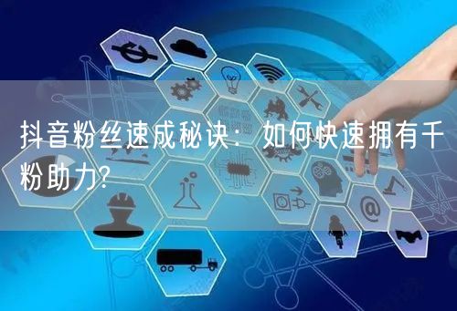抖音粉丝速成秘诀：如何快速拥有千粉助力?