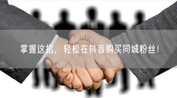 掌握这招，轻松在抖音购买同城粉丝！