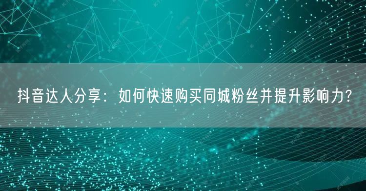 抖音达人分享：如何快速购买同城粉丝并提升影响力？
