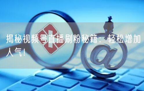 揭秘视频号直播刷粉秘籍：轻松增加人气！