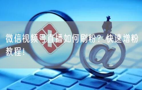 微信视频号直播如何刷粉？快速增粉教程！