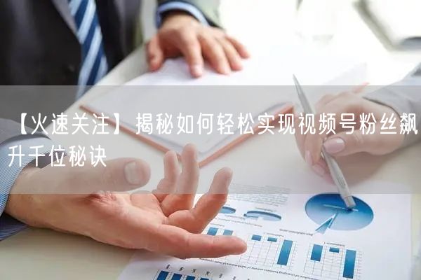 【火速关注】揭秘如何轻松实现视频号粉丝飙升千位秘诀