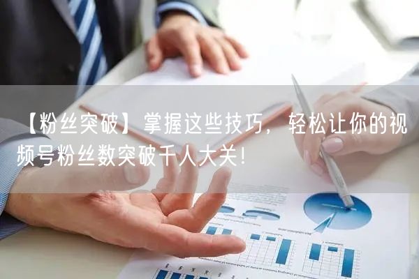 【粉丝突破】掌握这些技巧，轻松让你的视频号粉丝数突破千人大关！