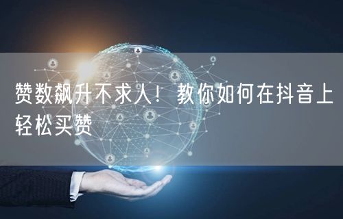 赞数飙升不求人！教你如何在抖音上轻松买赞