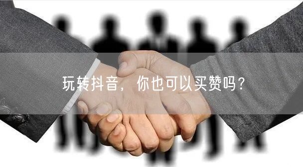 玩转抖音，你也可以买赞吗？