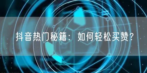 抖音热门秘籍：如何轻松买赞？
