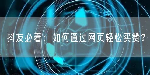 抖友必看：如何通过网页轻松买赞？
