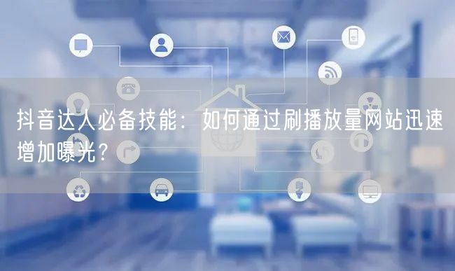 抖音达人必备技能：如何通过刷播放量网站迅速增加曝光？