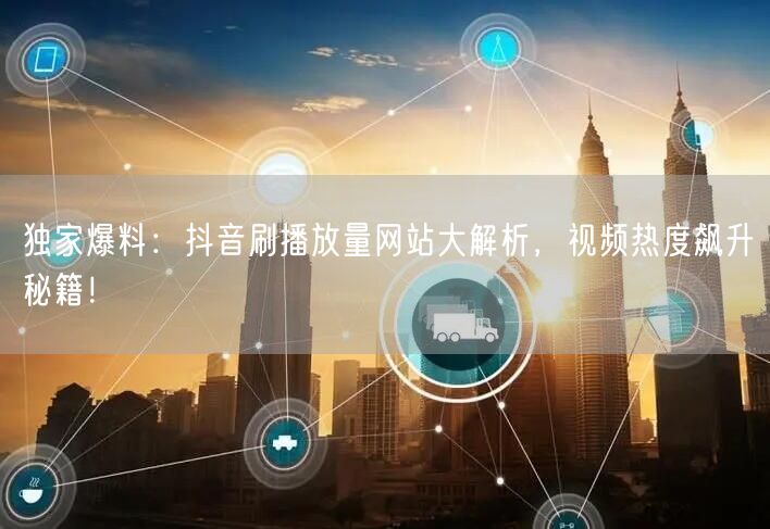 独家爆料：抖音刷播放量网站大解析，视频热度飙升秘籍！