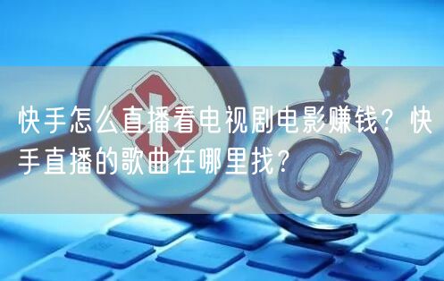 快手怎么直播看电视剧电影赚钱？快手直播的歌曲在哪里找？