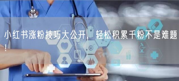 小红书涨粉技巧大公开，轻松积累千粉不是难题！