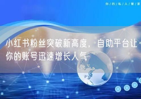 小红书粉丝突破新高度，自助平台让你的账号迅速增长人气