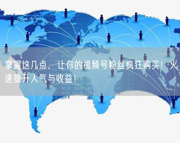 掌握这几点，让你的视频号粉丝疯狂购买！火速提升人气与收益！