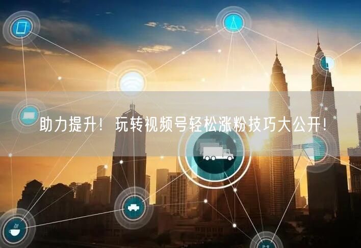 助力提升！玩转视频号轻松涨粉技巧大公开！