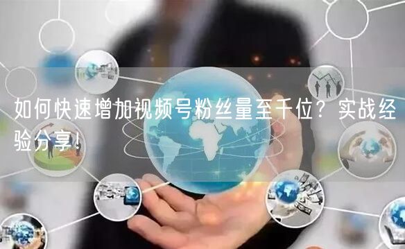 如何快速增加视频号粉丝量至千位？实战经验分享！