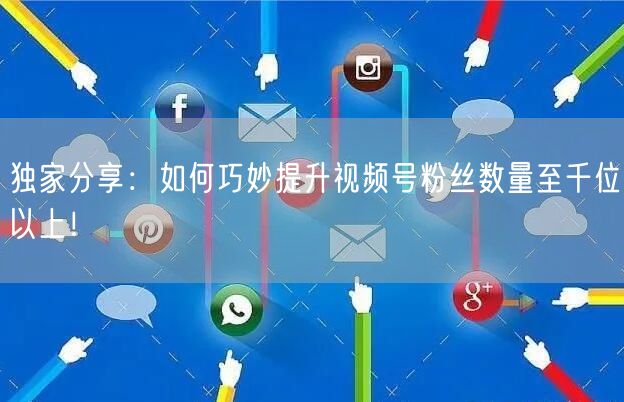 独家分享：如何巧妙提升视频号粉丝数量至千位以上！