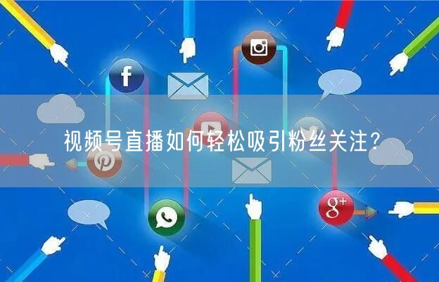 视频号直播如何轻松吸引粉丝关注？