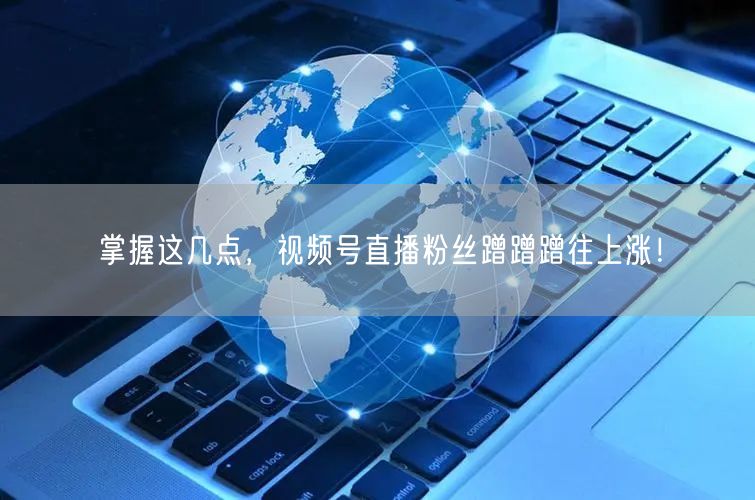 掌握这几点，视频号直播粉丝蹭蹭蹭往上涨！