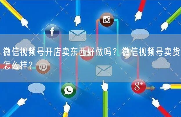 微信视频号开店卖东西好做吗?微信视频号卖货怎么样?