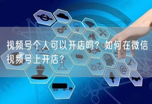 视频号个人可以开店吗？如何在微信视频号上开店？