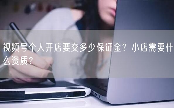 视频号个人开店要交多少保证金？小店需要什么资质？
