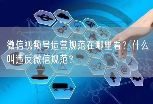 微信视频号运营规范在哪里看？什么叫违反微信规范？