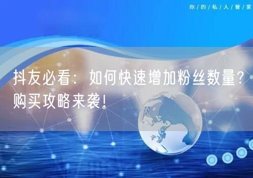 抖友必看：如何快速增加粉丝数量？购买攻略来袭！