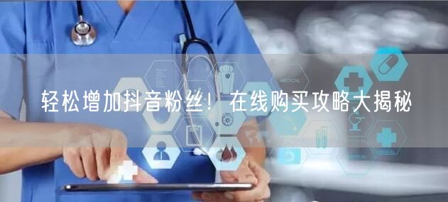 轻松增加抖音粉丝！在线购买攻略大揭秘